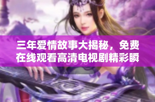 三年爱情故事大揭秘，免费在线观看高清电视剧精彩瞬间