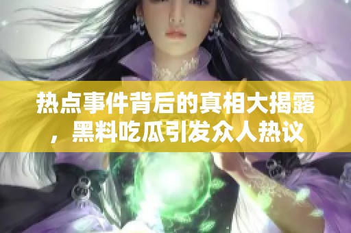 热点事件背后的真相大揭露，黑料吃瓜引发众人热议