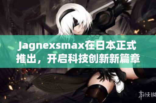 Jagnexsmax在日本正式推出，开启科技创新新篇章