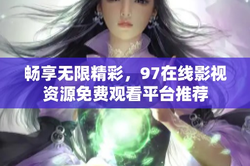 畅享无限精彩，97在线影视资源免费观看平台推荐