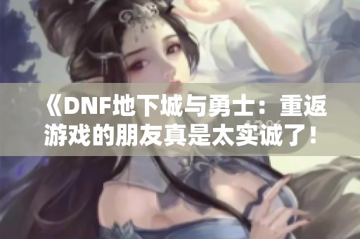 《DNF地下城与勇士：重返游戏的朋友真是太实诚了！》