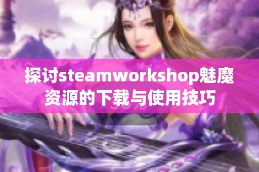 探讨steamworkshop魅魔资源的下载与使用技巧