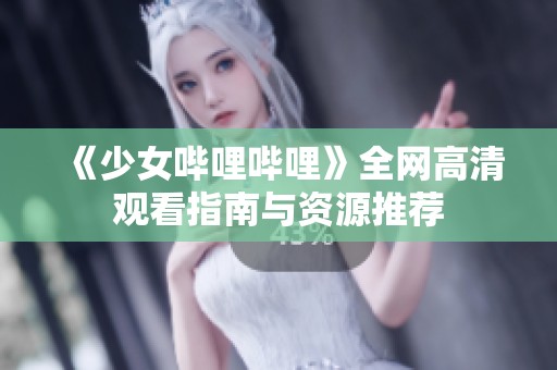 《少女哔哩哔哩》全网高清观看指南与资源推荐