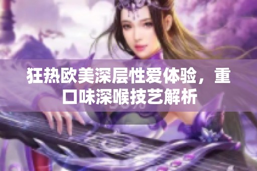 狂热欧美深层性爱体验，重口味深喉技艺解析