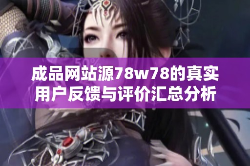 成品网站源78w78的真实用户反馈与评价汇总分析