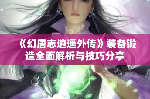 《幻唐志逍遥外传》装备锻造全面解析与技巧分享