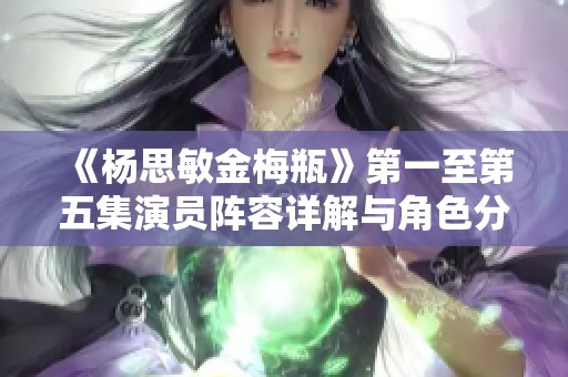 《杨思敏金梅瓶》第一至第五集演员阵容详解与角色分析