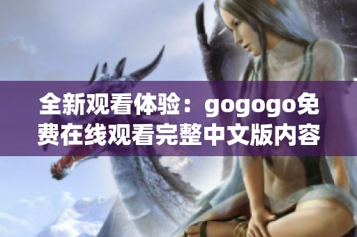 全新观看体验：gogogo免费在线观看完整中文版内容解析