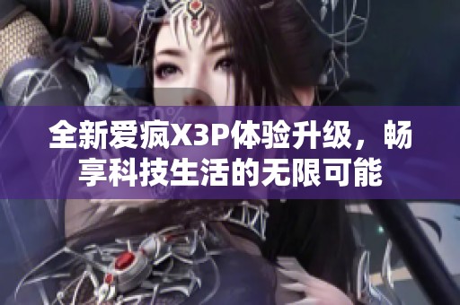 全新爱疯X3P体验升级，畅享科技生活的无限可能