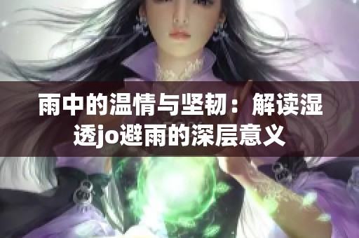 雨中的温情与坚韧：解读湿透jo避雨的深层意义