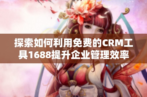 探索如何利用免费的CRM工具1688提升企业管理效率