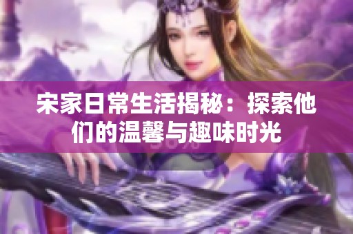 宋家日常生活揭秘：探索他们的温馨与趣味时光