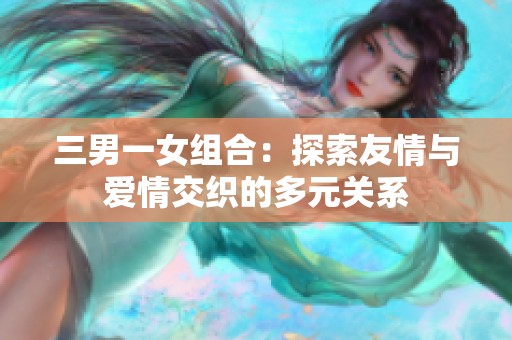 三男一女组合：探索友情与爱情交织的多元关系