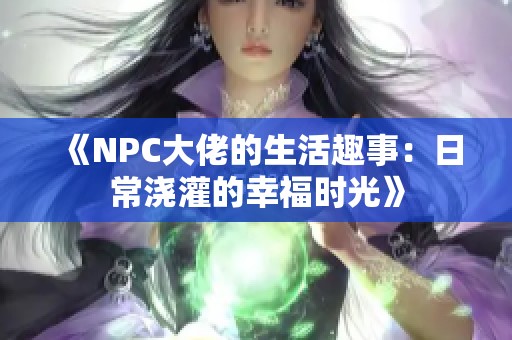 《NPC大佬的生活趣事：日常浇灌的幸福时光》