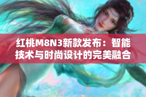 红桃M8N3新款发布：智能技术与时尚设计的完美融合