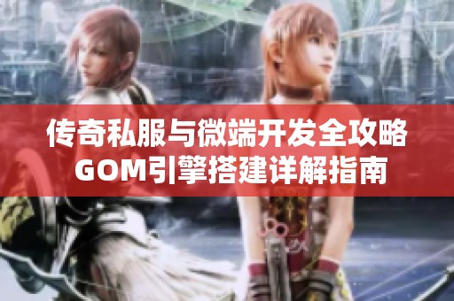 传奇私服与微端开发全攻略 GOM引擎搭建详解指南