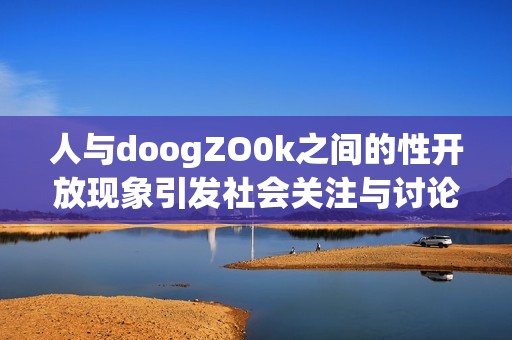 人与doogZO0k之间的性开放现象引发社会关注与讨论