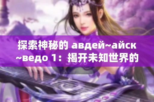 探索神秘的 авдей~айск~ведо 1：揭开未知世界的面纱