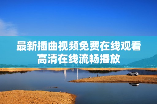 最新插曲视频免费在线观看高清在线流畅播放