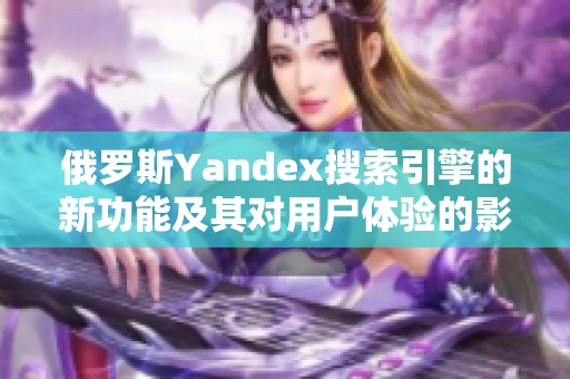 俄罗斯Yandex搜索引擎的新功能及其对用户体验的影响分析