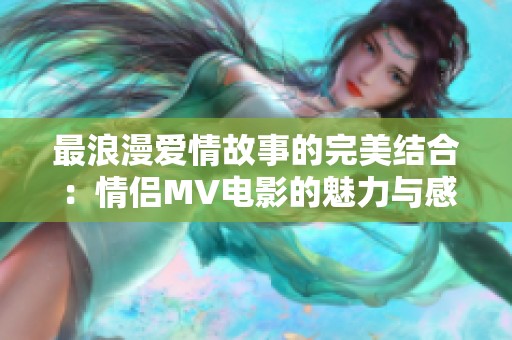 最浪漫爱情故事的完美结合：情侣MV电影的魅力与感动