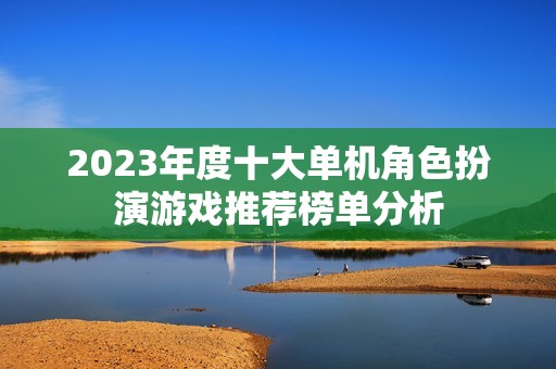 2023年度十大单机角色扮演游戏推荐榜单分析