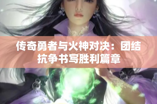 传奇勇者与火神对决：团结抗争书写胜利篇章