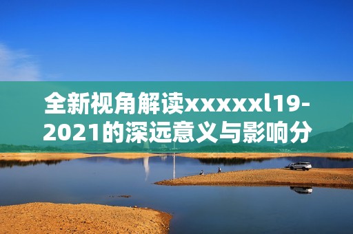 全新视角解读xxxxxl19-2021的深远意义与影响分析