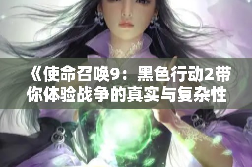 《使命召唤9：黑色行动2带你体验战争的真实与复杂性》