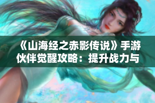 《山海经之赤影传说》手游伙伴觉醒攻略：提升战力与专属技能详解