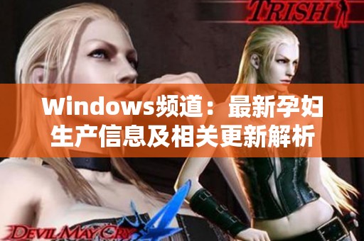 Windows频道：最新孕妇生产信息及相关更新解析