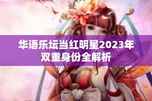 华语乐坛当红明星2023年双重身份全解析