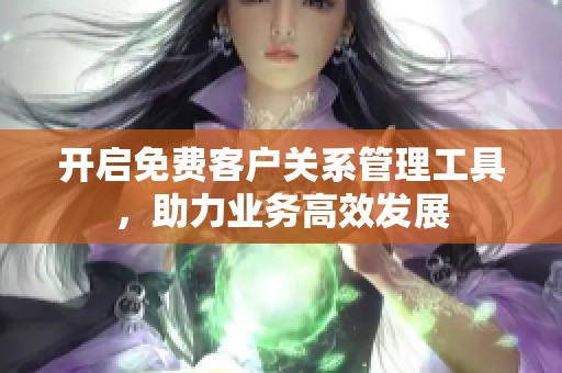 开启免费客户关系管理工具，助力业务高效发展