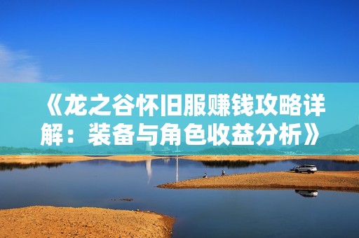 《龙之谷怀旧服赚钱攻略详解：装备与角色收益分析》