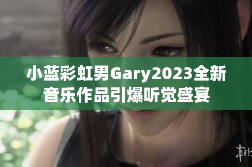 小蓝彩虹男Gary2023全新音乐作品引爆听觉盛宴