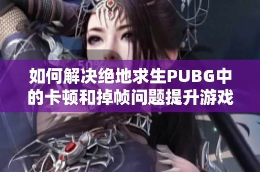 如何解决绝地求生PUBG中的卡顿和掉帧问题提升游戏流畅度