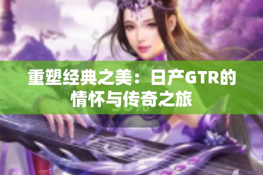 重塑经典之美：日产GTR的情怀与传奇之旅