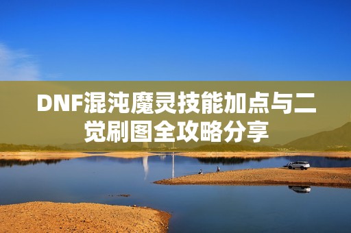 DNF混沌魔灵技能加点与二觉刷图全攻略分享