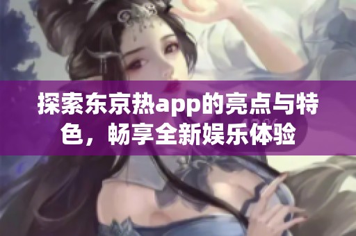 探索东京热app的亮点与特色，畅享全新娱乐体验