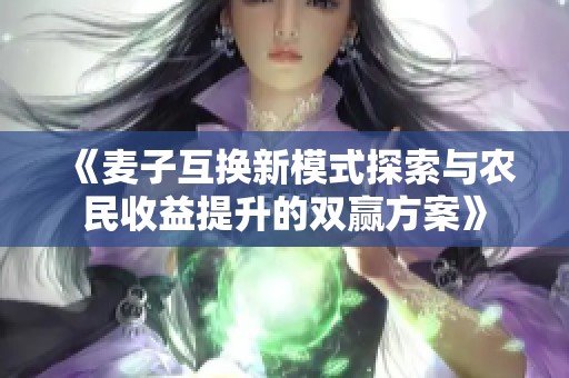 《麦子互换新模式探索与农民收益提升的双赢方案》