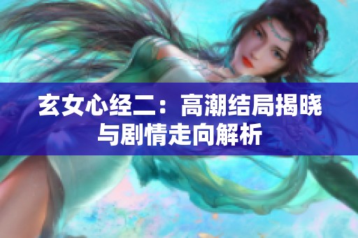 玄女心经二：高潮结局揭晓与剧情走向解析