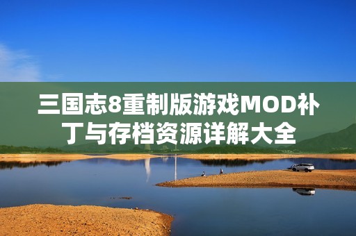 三国志8重制版游戏MOD补丁与存档资源详解大全