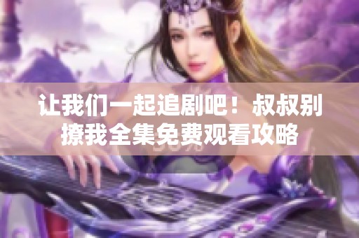 让我们一起追剧吧！叔叔别撩我全集免费观看攻略