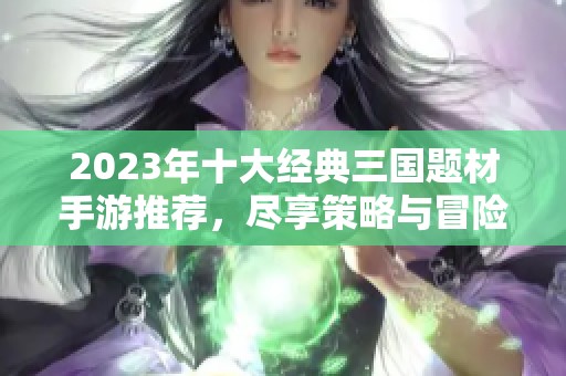 2023年十大经典三国题材手游推荐，尽享策略与冒险乐趣