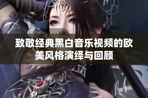 致敬经典黑白音乐视频的欧美风格演绎与回顾