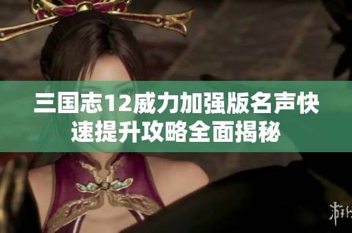 三国志12威力加强版名声快速提升攻略全面揭秘