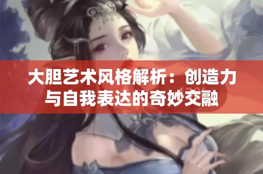 大胆艺术风格解析：创造力与自我表达的奇妙交融