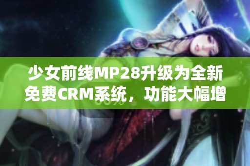 少女前线MP28升级为全新免费CRM系统，功能大幅增强