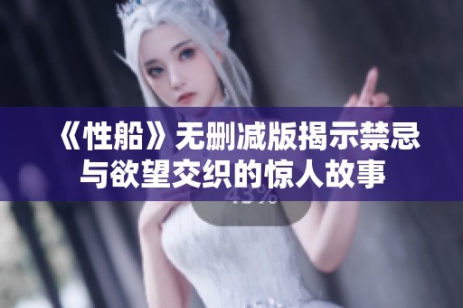 《性船》无删减版揭示禁忌与欲望交织的惊人故事