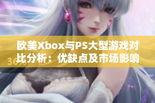 欧美Xbox与PS大型游戏对比分析：优缺点及市场影响探讨